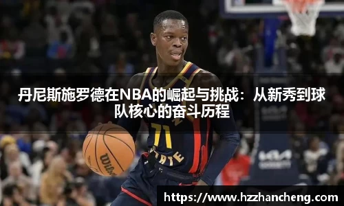 丹尼斯施罗德在NBA的崛起与挑战：从新秀到球队核心的奋斗历程