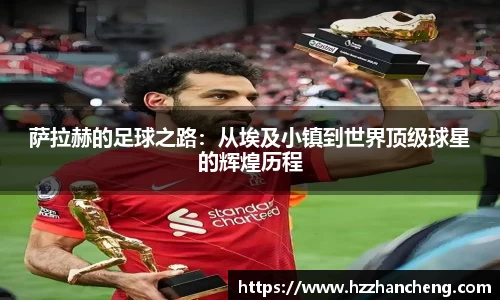 萨拉赫的足球之路：从埃及小镇到世界顶级球星的辉煌历程