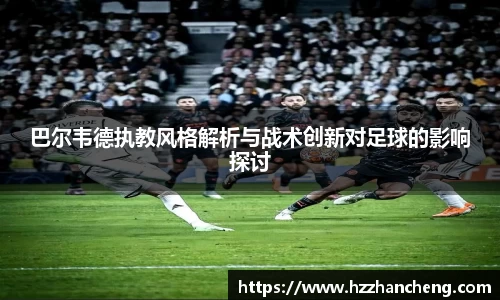 巴尔韦德执教风格解析与战术创新对足球的影响探讨