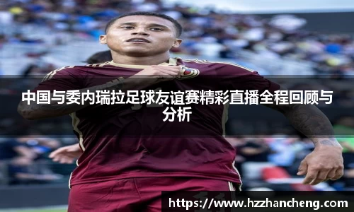 中国与委内瑞拉足球友谊赛精彩直播全程回顾与分析